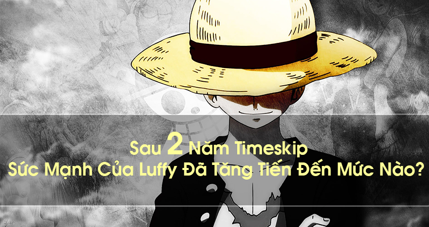 Luffy Đã Mạnh Đến Thế Nào Sau 2 Năm Timeskip?
